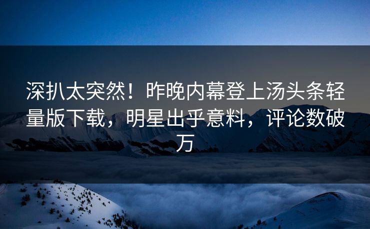 深扒太突然！昨晚内幕登上汤头条轻量版下载，明星出乎意料，评论数破万