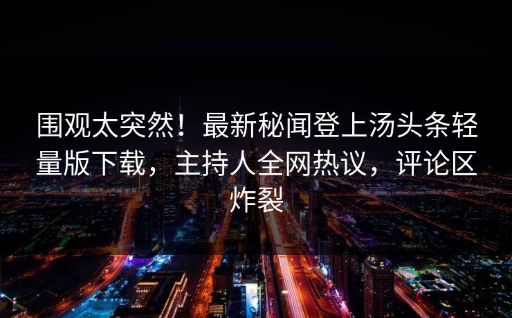 围观太突然！最新秘闻登上汤头条轻量版下载，主持人全网热议，评论区炸裂