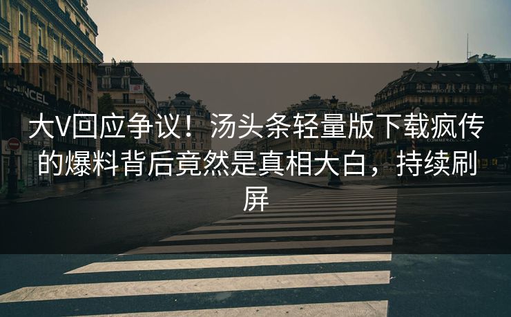 大V回应争议！汤头条轻量版下载疯传的爆料背后竟然是真相大白，持续刷屏