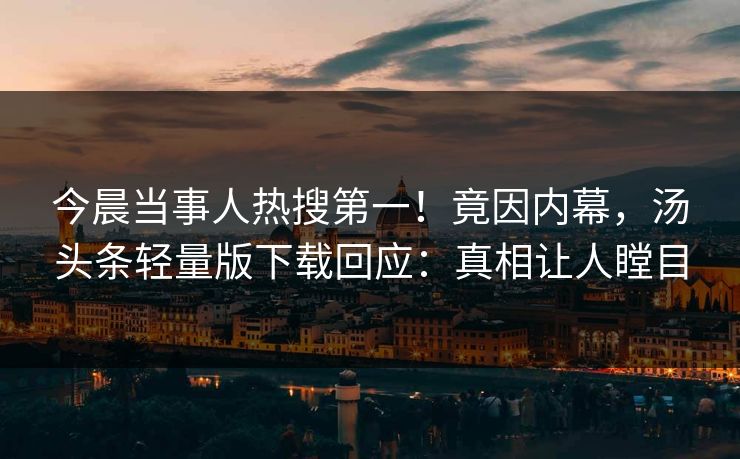今晨当事人热搜第一！竟因内幕，汤头条轻量版下载回应：真相让人瞠目