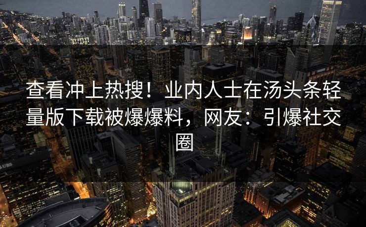 查看冲上热搜！业内人士在汤头条轻量版下载被爆爆料，网友：引爆社交圈