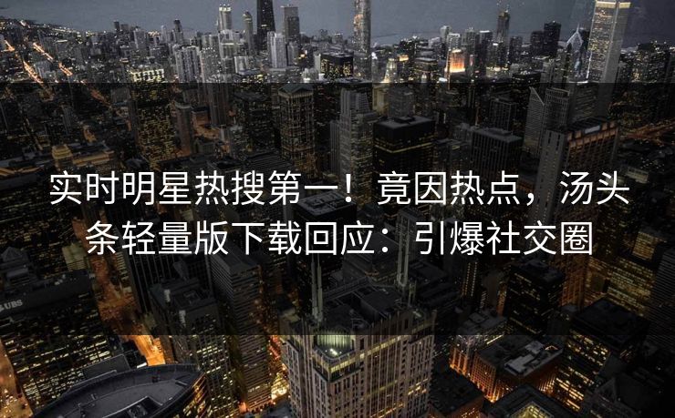 实时明星热搜第一！竟因热点，汤头条轻量版下载回应：引爆社交圈