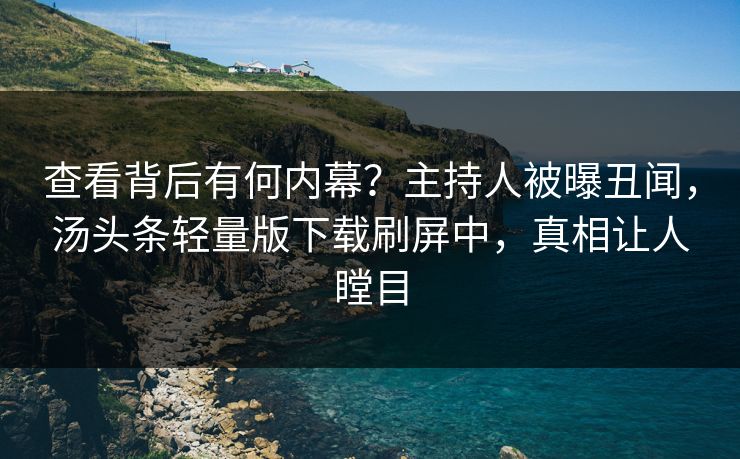 查看背后有何内幕？主持人被曝丑闻，汤头条轻量版下载刷屏中，真相让人瞠目