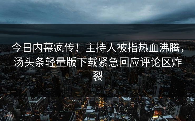 今日内幕疯传！主持人被指热血沸腾，汤头条轻量版下载紧急回应评论区炸裂