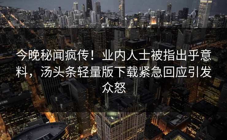 今晚秘闻疯传！业内人士被指出乎意料，汤头条轻量版下载紧急回应引发众怒