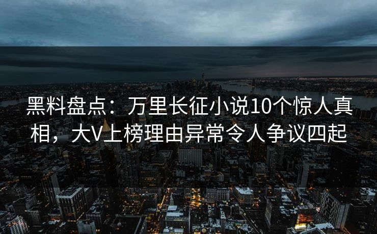 黑料盘点：万里长征小说10个惊人真相，大V上榜理由异常令人争议四起