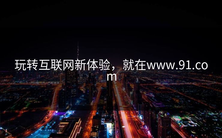 玩转互联网新体验，就在www.91.com