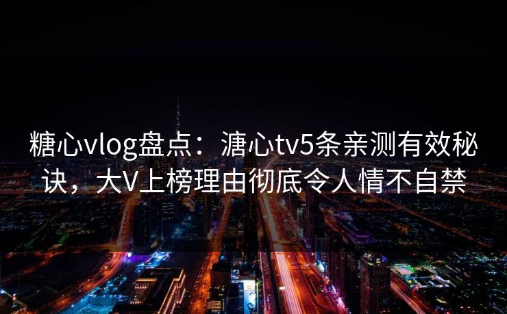 糖心vlog盘点：溏心tv5条亲测有效秘诀，大V上榜理由彻底令人情不自禁