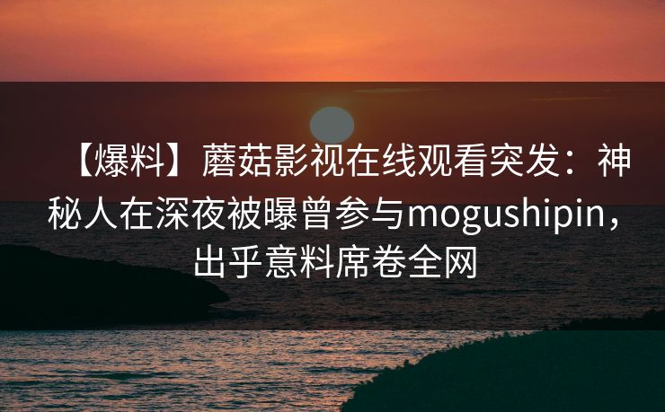 【爆料】蘑菇影视在线观看突发：神秘人在深夜被曝曾参与mogushipin，出乎意料席卷全网
