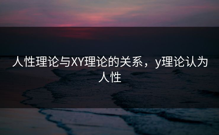 人性理论与XY理论的关系，y理论认为人性
