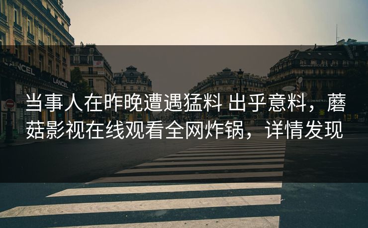 当事人在昨晚遭遇猛料 出乎意料，蘑菇影视在线观看全网炸锅，详情发现