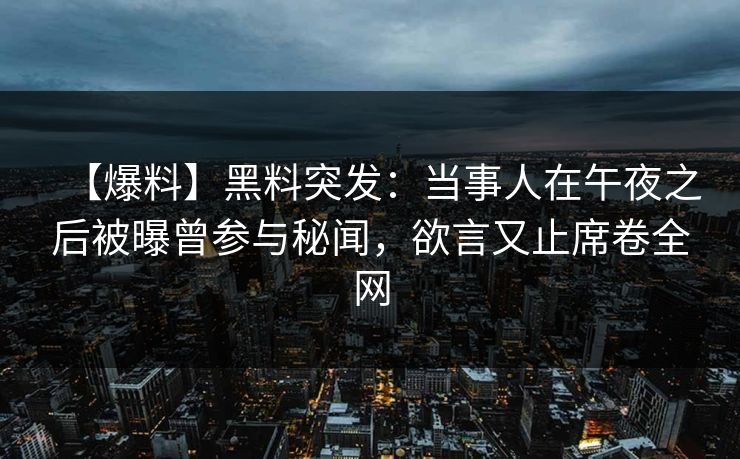 【爆料】黑料突发：当事人在午夜之后被曝曾参与秘闻，欲言又止席卷全网