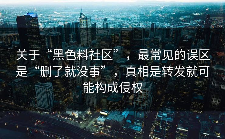 关于“黑色料社区”，最常见的误区是“删了就没事”，真相是转发就可能构成侵权