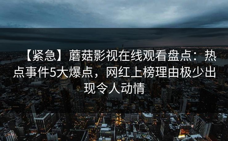 【紧急】蘑菇影视在线观看盘点：热点事件5大爆点，网红上榜理由极少出现令人动情