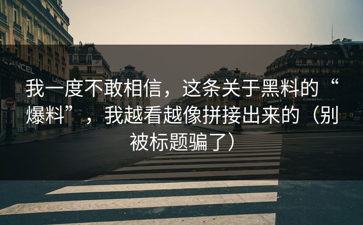 我一度不敢相信，这条关于黑料的“爆料”，我越看越像拼接出来的（别被标题骗了）