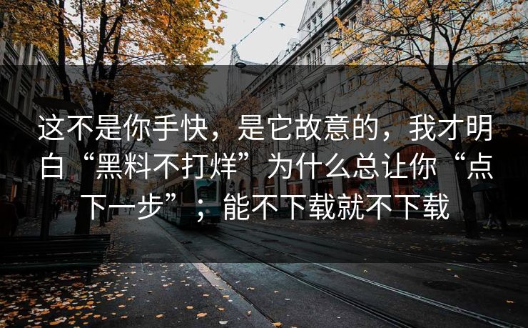 这不是你手快,是它故意的,我才明白“黑料不打烊”为什么总让你“点下一步”;能不下载就不下载 这不是你手快,是它故意的,我才明白“黑料不打烊”为什么总让你“点下一步”;能不下载就不下载