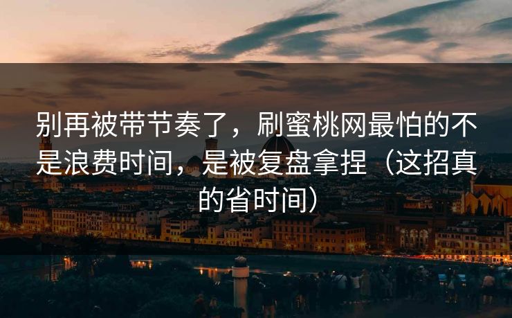别再被带节奏了,刷蜜桃网最怕的不是浪费时间,是被复盘拿捏(这招真的省时间) 别再被带节奏了,刷蜜桃网最怕的不是浪费时间,是被复盘拿捏(这招真的省时间)