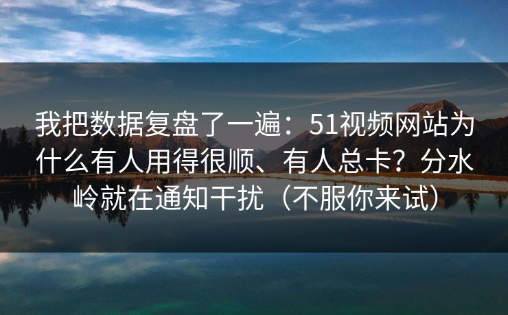 我把数据复盘了一遍：51视频网站为什么有人用得很顺、有人总卡？分水岭就在通知干扰（不服你来试）