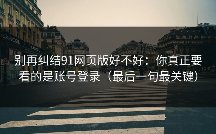 别再纠结91网页版好不好：你真正要看的是账号登录（最后一句最关键）