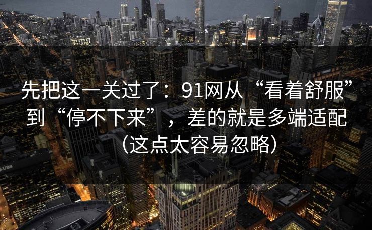 先把这一关过了：91网从“看着舒服”到“停不下来”，差的就是多端适配（这点太容易忽略）