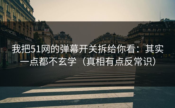 我把51网的弹幕开关拆给你看：其实一点都不玄学（真相有点反常识）