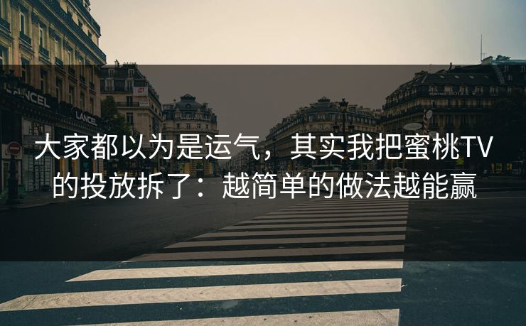 大家都以为是运气，其实我把蜜桃TV的投放拆了：越简单的做法越能赢