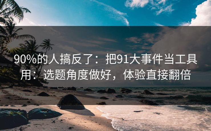 90%的人搞反了：把91大事件当工具用：选题角度做好，体验直接翻倍