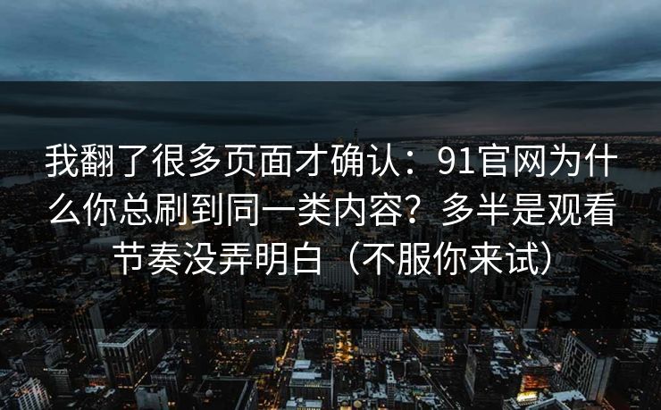 我翻了很多页面才确认：91官网为什么你总刷到同一类内容？多半是观看节奏没弄明白（不服你来试）
