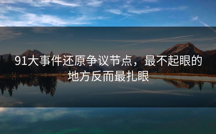 91大事件还原争议节点，最不起眼的地方反而最扎眼