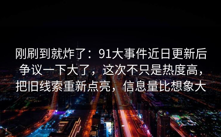 刚刷到就炸了：91大事件近日更新后争议一下大了，这次不只是热度高，把旧线索重新点亮，信息量比想象大