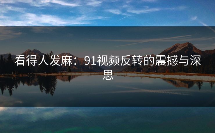 看得人发麻：91视频反转的震撼与深思